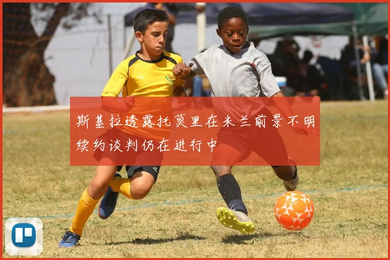 斯基拉透露托莫里在米兰前景不明续约谈判仍在进行中