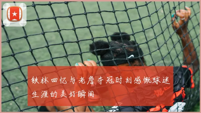铁林回忆与老詹夺冠时刻感慨球迷生涯的美好瞬间