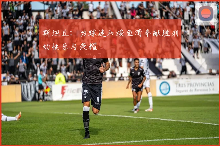 斯坦丘：为球迷和梭鱼湾奉献胜利的快乐与荣耀