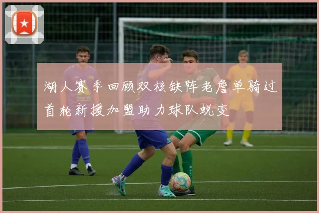 湖人赛季回顾双核缺阵老詹单骑过首轮新援加盟助力球队蜕变
