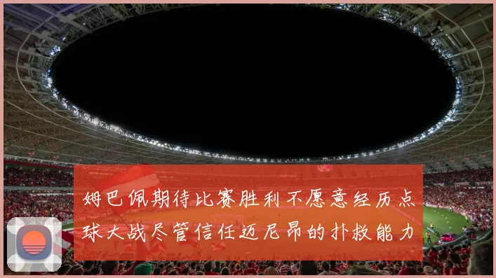 姆巴佩期待比赛胜利不愿意经历点球大战尽管信任迈尼昂的扑救能力