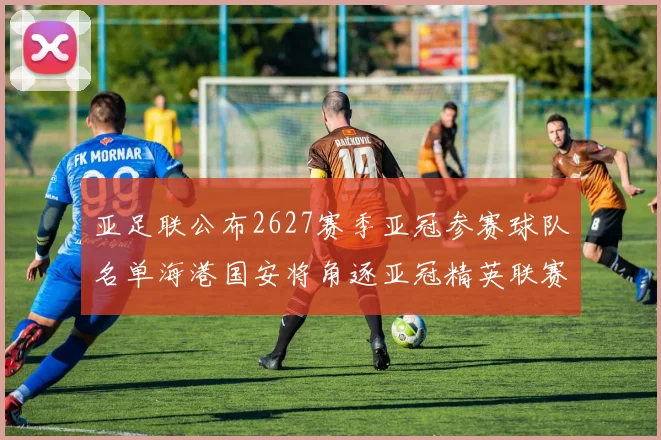 亚足联公布2627赛季亚冠参赛球队名单海港国安将角逐亚冠精英联赛