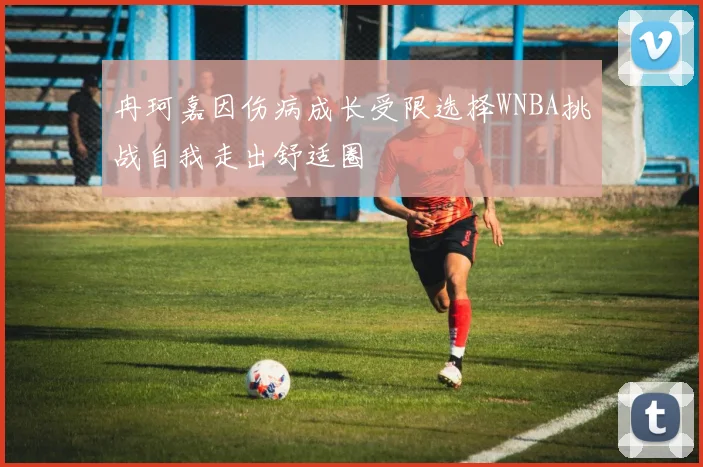 冉珂嘉因伤病成长受限选择WNBA挑战自我走出舒适圈