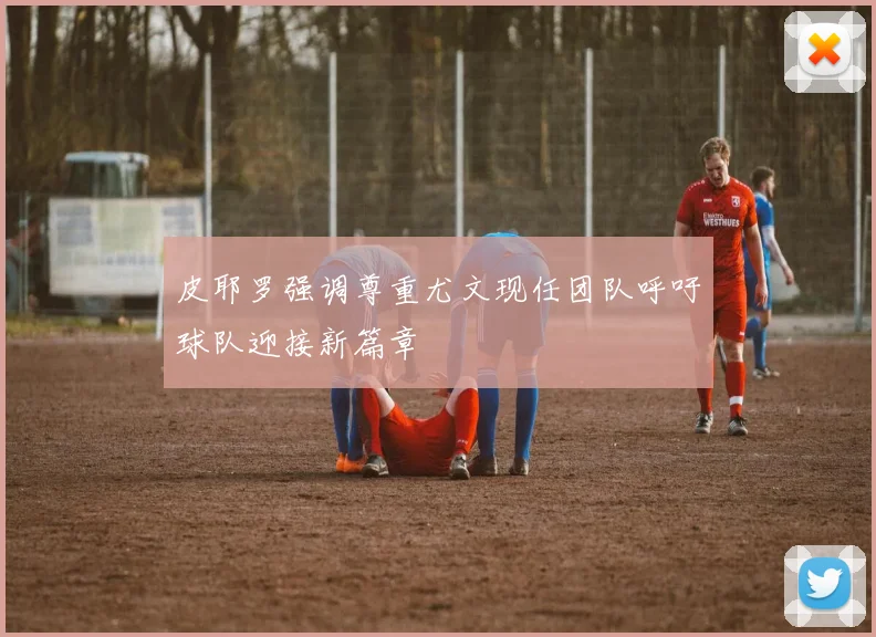 皮耶罗强调尊重尤文现任团队呼吁球队迎接新篇章