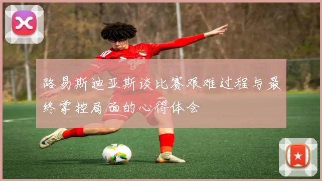 路易斯迪亚斯谈比赛艰难过程与最终掌控局面的心得体会