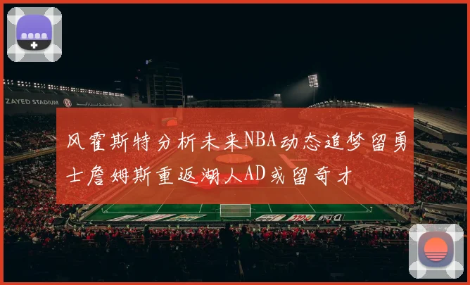 风霍斯特分析未来NBA动态追梦留勇士詹姆斯重返湖人AD或留奇才