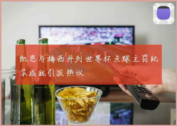 凯恩与梅西并列世界杯点球主罚纪录成就引发热议