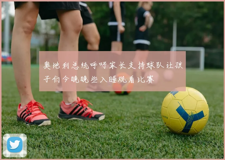 奥地利总统呼吁家长支持球队让孩子们今晚晚些入睡观看比赛