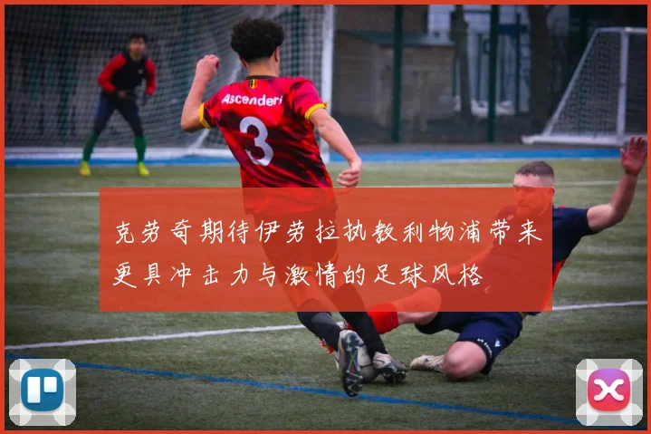 克劳奇期待伊劳拉执教利物浦带来更具冲击力与激情的足球风格