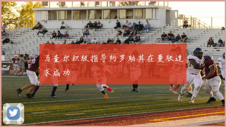 马奎尔积极指导约罗助其在曼联追求成功